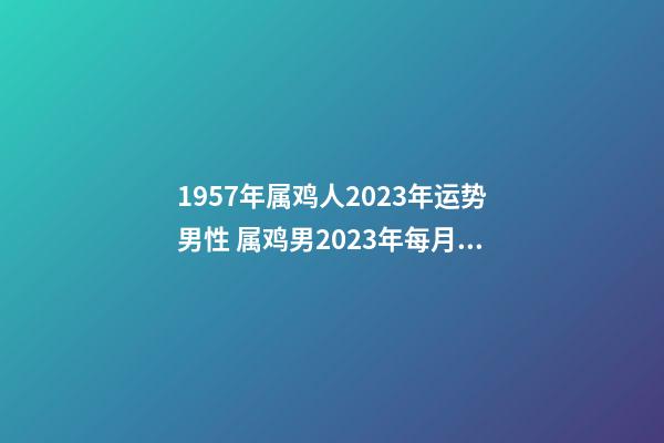 1957年属鸡人2023年运势男性 属鸡男2023年每月运程